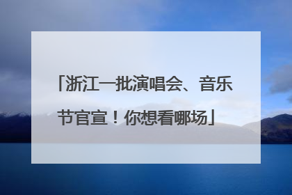 浙江一批演唱会、音乐节官宣！你想看哪场
