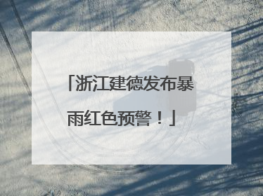 浙江建德发布暴雨红色预警！