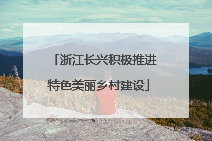 浙江长兴积极推进特色美丽乡村建设