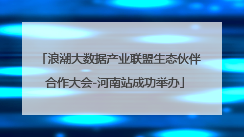 浪潮大数据产业联盟生态伙伴合作大会-河南站成功举办