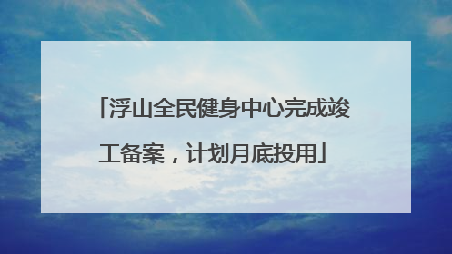 浮山全民健身中心完成竣工备案，计划月底投用