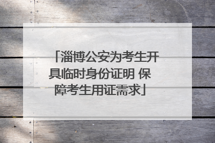 淄博公安为考生开具临时身份证明 保障考生用证需求
