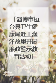 淄博市桓台县卫生健康局赴王渔洋故里开展廉政警示教育活动