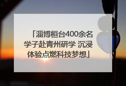 淄博桓台400余名学子赴青州研学 沉浸体验点燃科技梦想