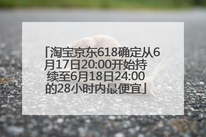 淘宝京东618确定从6月17日20:00开始持续至6月18日24:00的28小时内最便宜