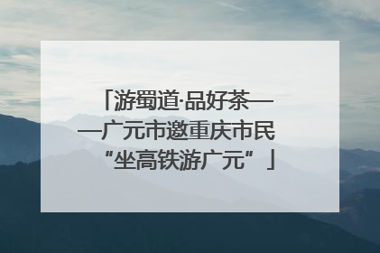 游蜀道·品好茶——广元市邀重庆市民“坐高铁游广元”