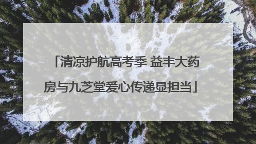 清凉护航高考季 益丰大药房与九芝堂爱心传递显担当