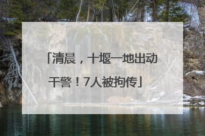 清晨，十堰一地出动干警！7人被拘传