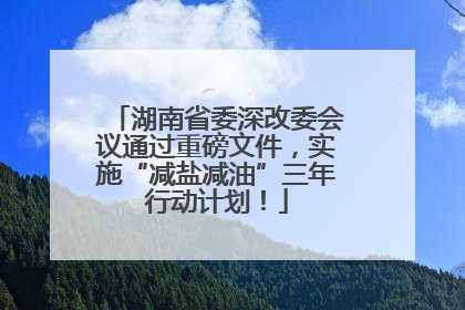 湖南省委深改委会议通过重磅文件，实施“减盐减油”三年行动计划！