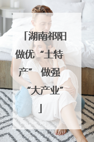 湖南祁阳做优“土特产” 做强“大产业”