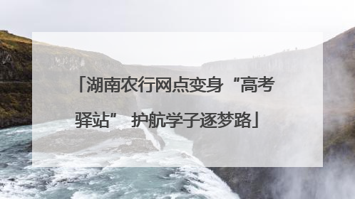 湖南农行网点变身“高考驿站” 护航学子逐梦路