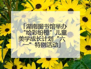 湖南图书馆举办“绘彩纷橙”儿童美学成长计划“六一”特别活动