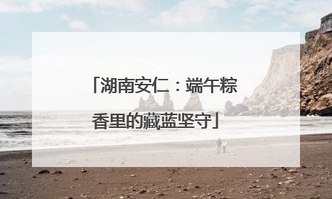 湖南安仁：端午粽香里的藏蓝坚守