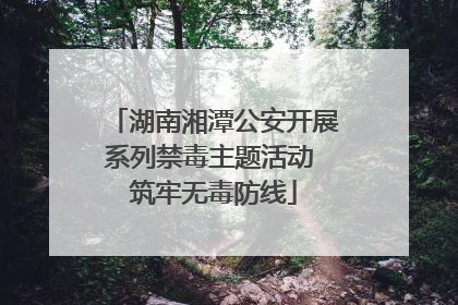 湖南湘潭公安开展系列禁毒主题活动 筑牢无毒防线
