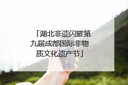 湖北非遗闪耀第九届成都国际非物质文化遗产节