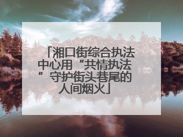 湘口街综合执法中心用“共情执法”守护街头巷尾的人间烟火