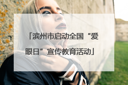 滨州市启动全国“爱眼日”宣传教育活动