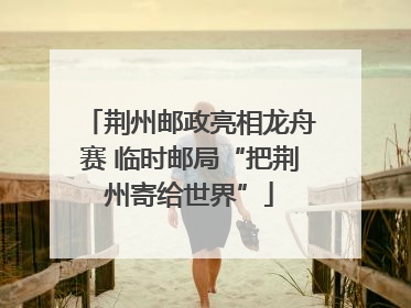 荆州邮政亮相龙舟赛 临时邮局“把荆州寄给世界”