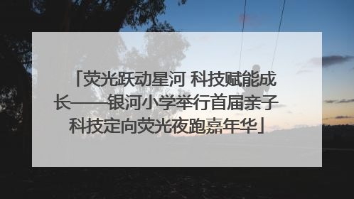 荧光跃动星河 科技赋能成长——银河小学举行首届亲子科技定向荧光夜跑嘉年华