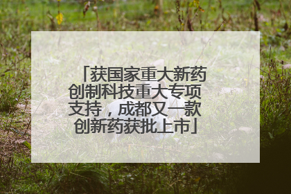 获国家重大新药创制科技重大专项支持，成都又一款创新药获批上市