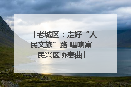 老城区：走好“人民文旅”路 唱响富民兴区协奏曲