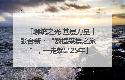 聊统之光 基层力量丨张合新：“数据采集之旅”，一走就是25年