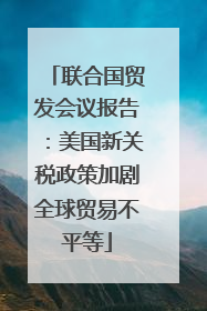 联合国贸发会议报告：美国新关税政策加剧全球贸易不平等