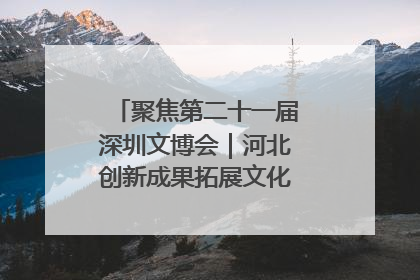聚焦第二十一届深圳文博会｜河北创新成果拓展文化产业“朋友圈”