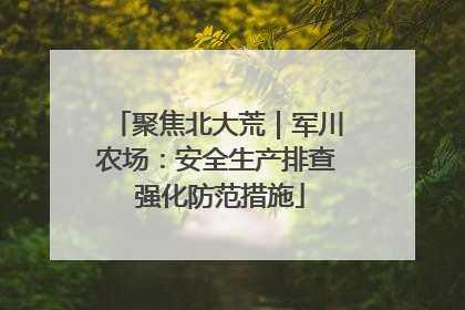 聚焦北大荒｜军川农场：安全生产排查 强化防范措施