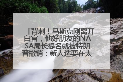 背刺！马斯克刚离开白宫，他好朋友的NASA局长提名就被特朗普撤销：新人选要在太空实现“美国优先”