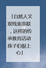 自然人文双线索串联，这样的传承教育活动孩子们很上心