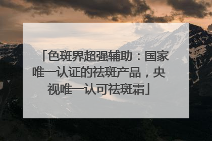 色斑界超强辅助：国家唯一认证的祛斑产品，央视唯一认可祛斑霜