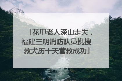 花甲老人深山走失，福建三明消防队员携搜救犬历十天营救成功