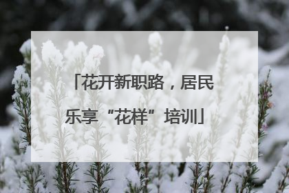 花开新职路，居民乐享“花样”培训