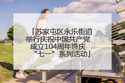 苏家屯区永乐街道举行庆祝中国共产党成立104周年暨庆“七一”系列活动