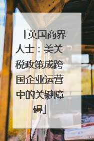 英国商界人士：美关税政策成跨国企业运营中的关键障碍