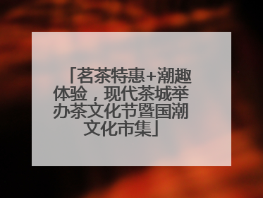 茗茶特惠+潮趣体验，现代茶城举办茶文化节暨国潮文化市集