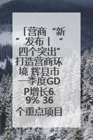 营商“新”发布丨“四个突出”打造营商环境 辉县市一季度GDP增长6.9% 36个重点项目落地