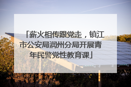 薪火相传跟党走，镇江市公安局润州分局开展青年民警党性教育课