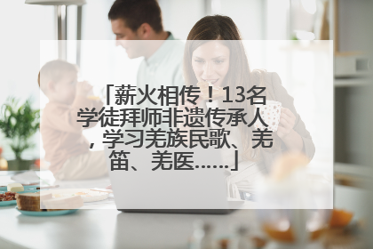 薪火相传！13名学徒拜师非遗传承人，学习羌族民歌、羌笛、羌医……