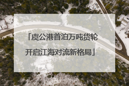 虞公港首泊万吨货轮 开启江海对流新格局