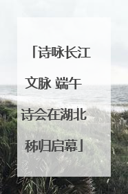 诗咏长江文脉 端午诗会在湖北秭归启幕