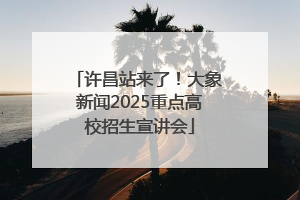 许昌站来了！大象新闻2025重点高校招生宣讲会