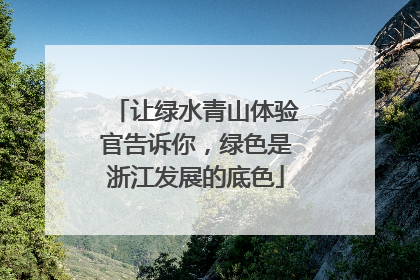 让绿水青山体验官告诉你，绿色是浙江发展的底色