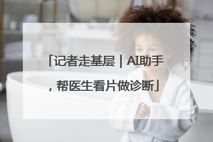 记者走基层｜AI助手，帮医生看片做诊断