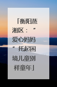 衡阳蒸湘区：“爱心妈妈”托起困境儿童别样童年