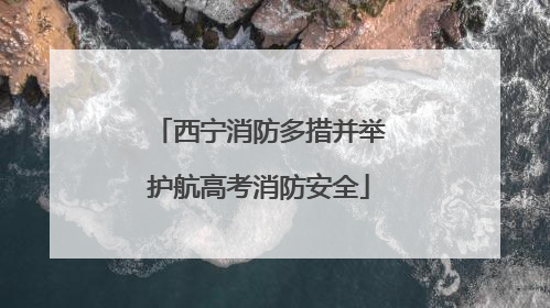 西宁消防多措并举护航高考消防安全
