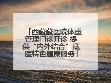 西藏藏医院体重管理门诊开诊 提供“内外结合”藏医特色健康服务
