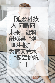 追梦科技人 向新向未来｜让科研成果“落地生根” 为蓝天碧水“保驾护航”