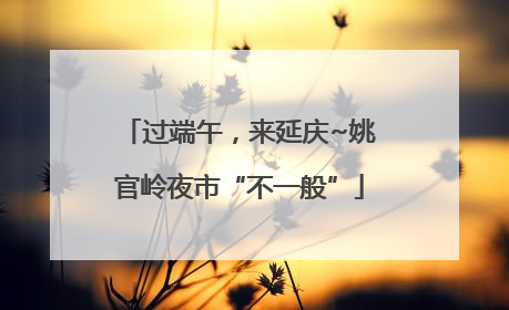 过端午，来延庆~姚官岭夜市“不一般”